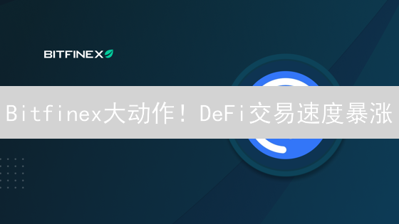Bitfinex大动作！DeFi交易速度暴涨？速看用户体验升级！
