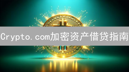 Crypto.com加密资产借贷指南：流程、优势与风险