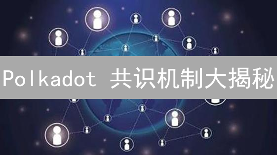 Polkadot 共识机制大揭秘：NPoS+BABE+GRANDPA 如何确保安全？