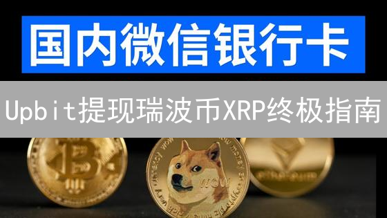 Upbit提现瑞波币XRP终极指南：安全快速到账攻略！