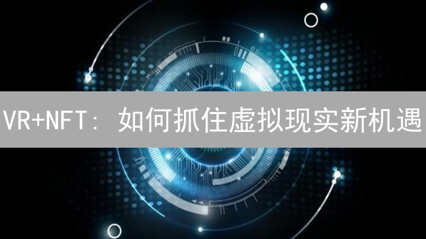 VR+NFT: 如何抓住虚拟现实新机遇？现在入场还来得及吗？